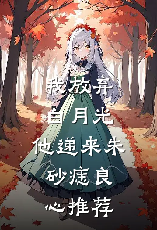 我放弃白月光，他递来朱砂痣良心推荐