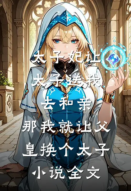 太子妃让太子送我去和亲，那我就让父皇换个太子小说全文