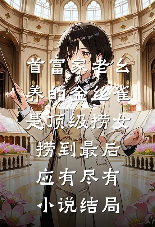 首富家老幺养的金丝雀是顶级捞女，捞到最后应有尽有小说结局