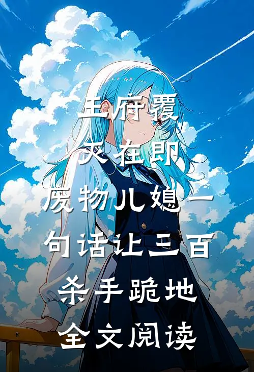 王府覆灭在即，废物儿媳一句话让三百杀手跪地全文阅读