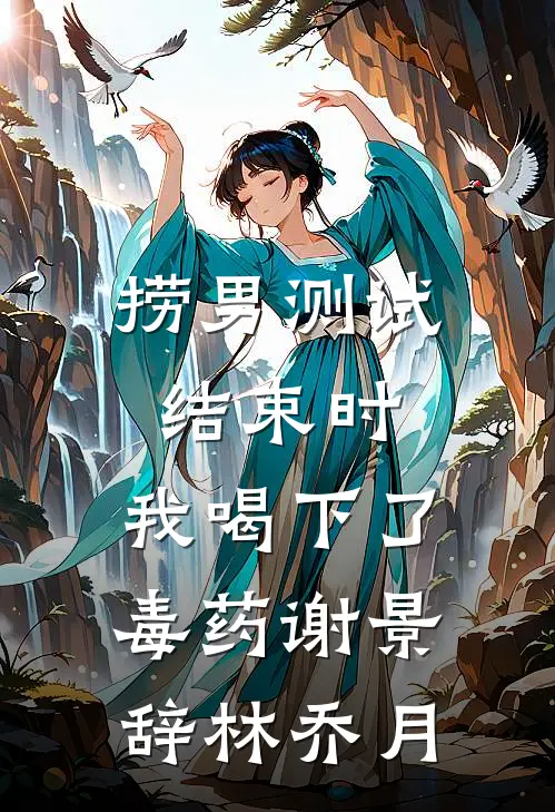 捞男测试结束时，我喝下了毒药谢景辞林乔月