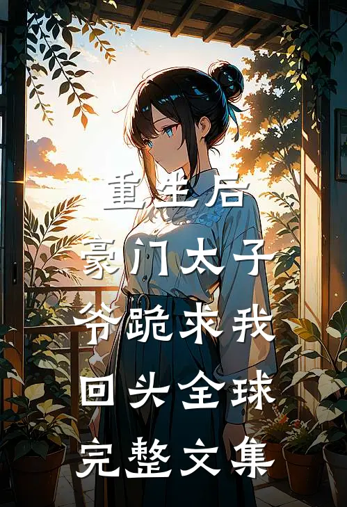 重生后，豪门太子爷跪求我回头全球完整文集