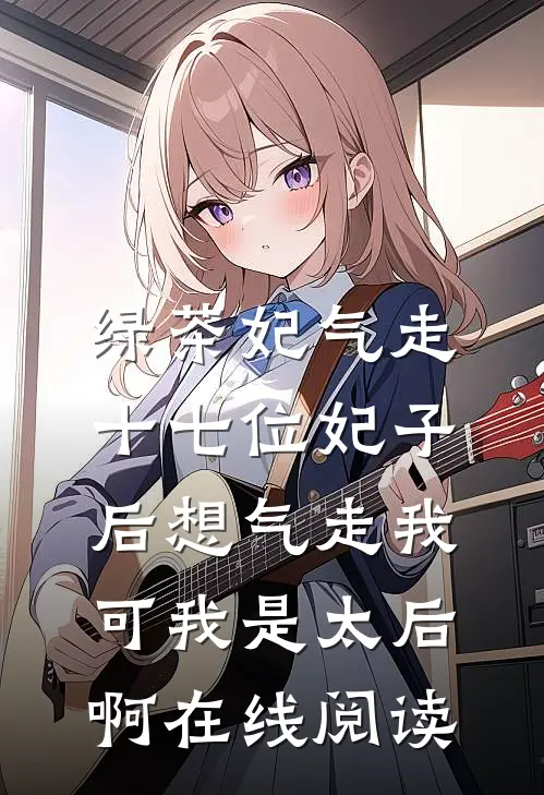 绿茶妃气走十七位妃子后想气走我，可我是太后啊在线阅读