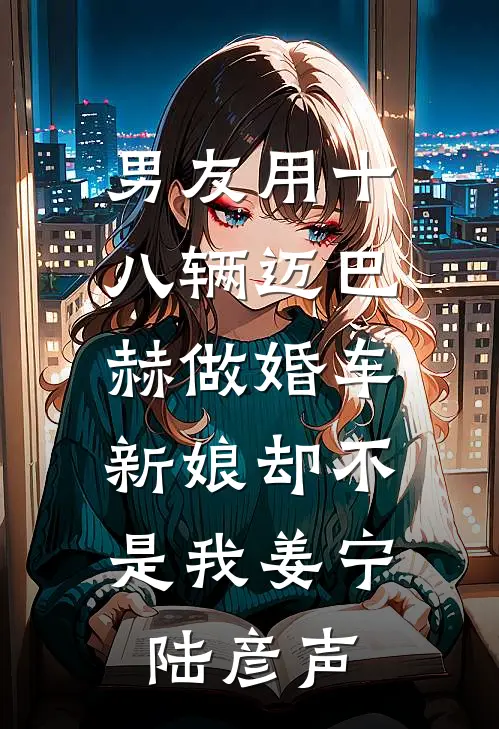 男友用十八辆迈巴赫做婚车，新娘却不是我姜宁陆彦声