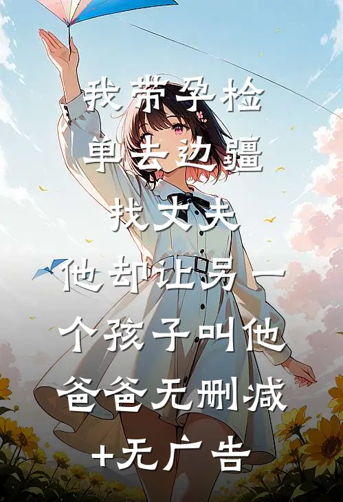 我带孕检单去边疆找丈夫，他却让另一个孩子叫他爸爸无删减+无广告