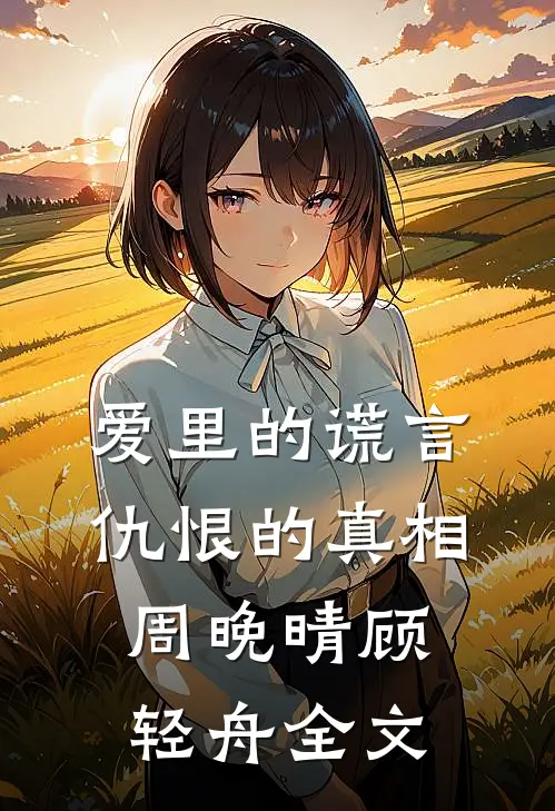 爱里的谎言,仇恨的真相周晚晴顾轻舟全文在线阅读
