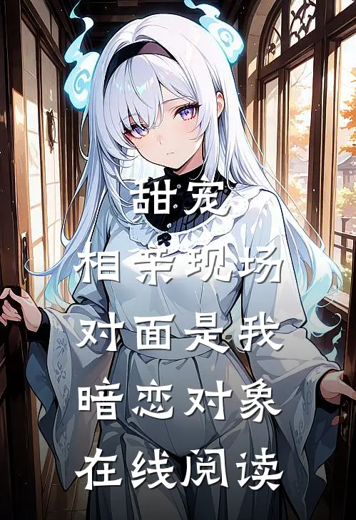 甜宠相亲现场,对面是我暗恋对象在线阅读全文