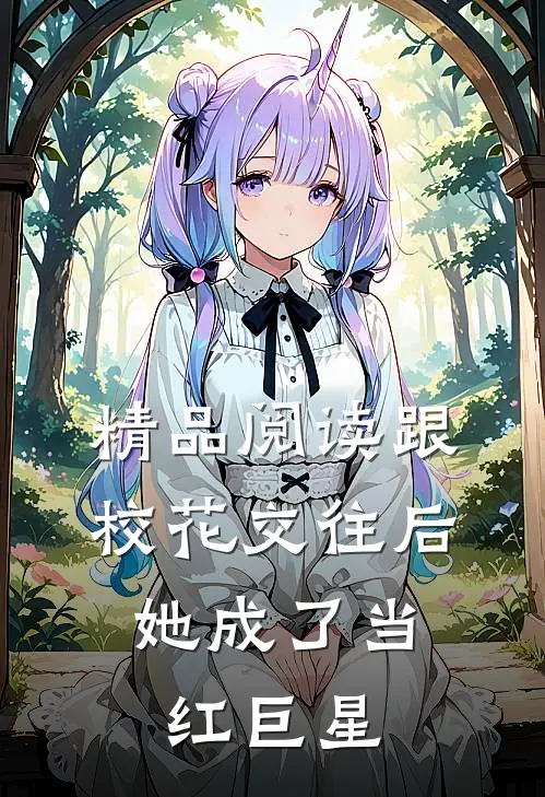 精品阅读跟校花交往后,她成了当红巨星的
