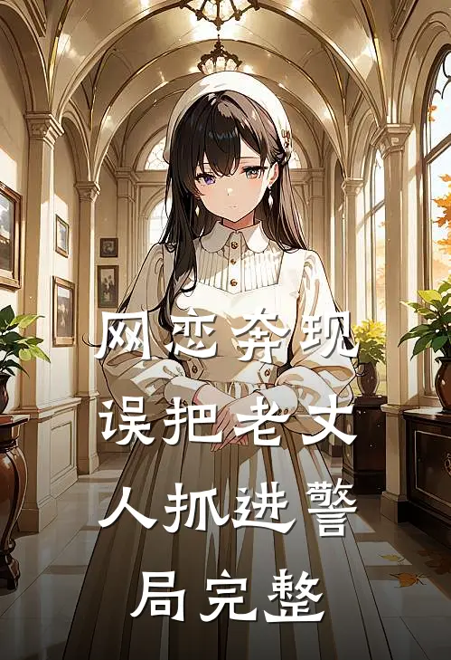 网恋奔现,误把老丈人抓进警局完整版本免费阅读