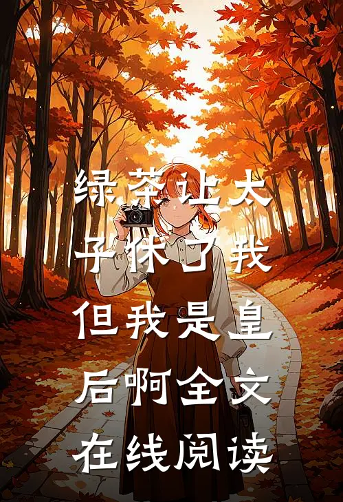 绿茶让太子休了我,但我是皇后啊全文在线阅读无弹窗