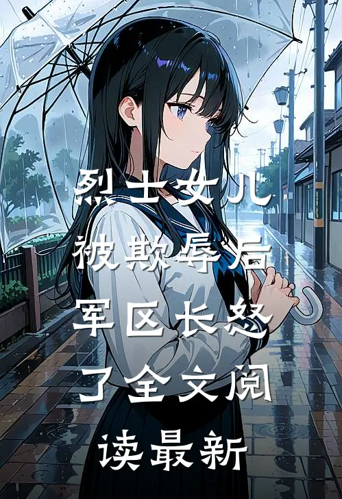 烈士女儿被欺辱后,军区长怒了全文阅读最新