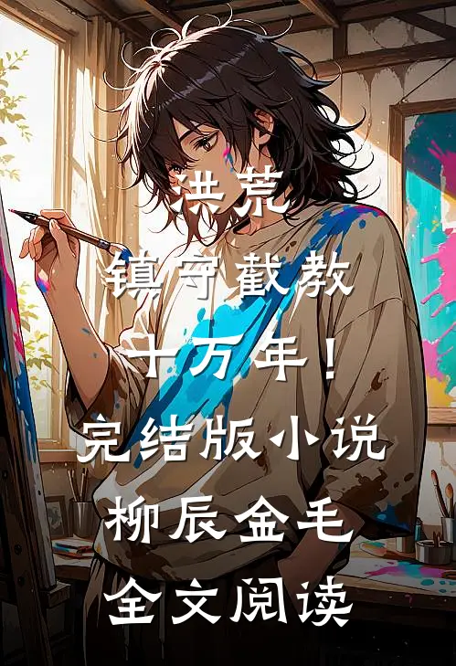 洪荒：镇守截教十万年！完结版小说_柳辰金毛全文阅读