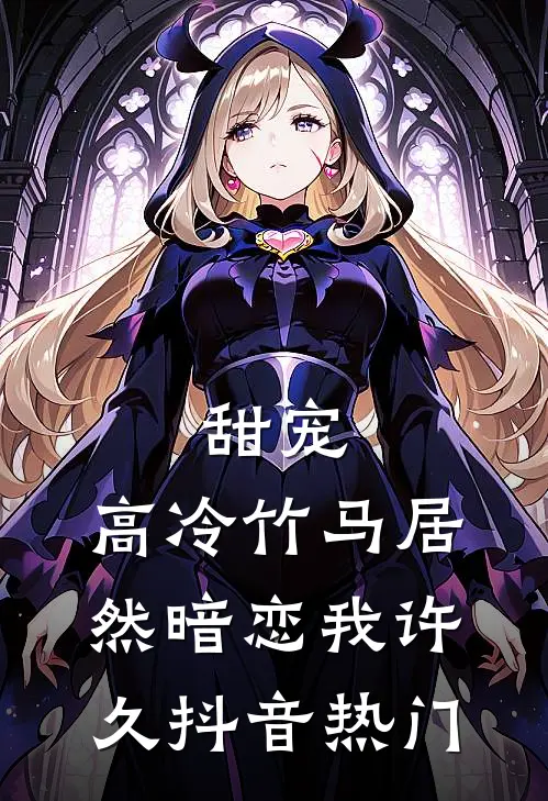 甜宠高冷竹马居然暗恋我许久抖音热门