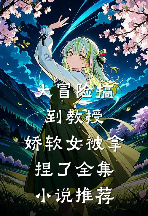 大冒险搞到教授,娇软女被拿捏了全集推荐免费阅读