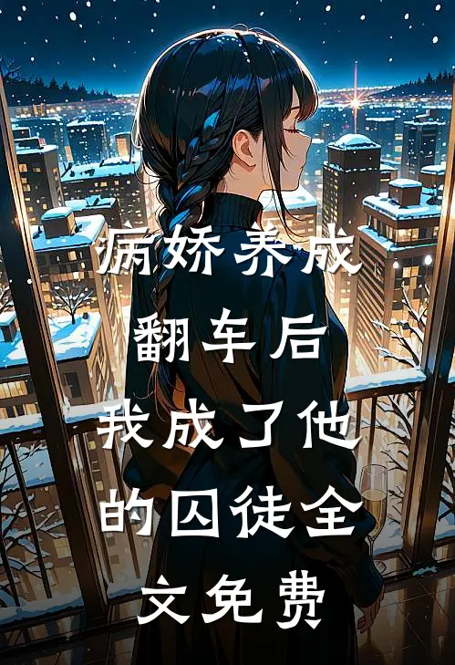 病娇养成翻车后,我成了他的囚徒全文免费观看
