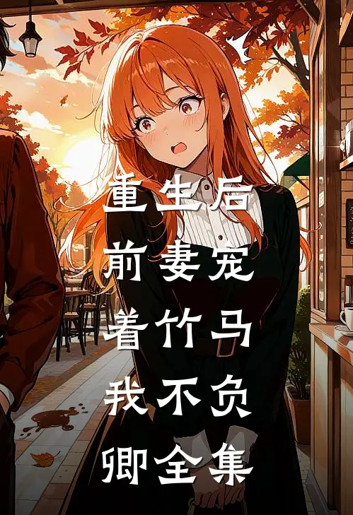 重生后,前妻宠着竹马,我不负卿 全集免费观看