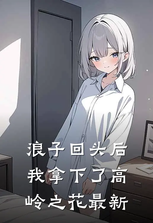 浪子回头后,我拿下了高岭之花最新
