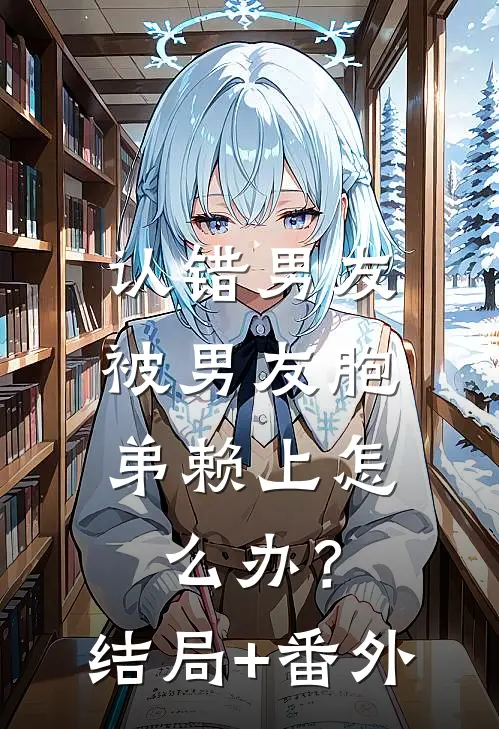 认错男友，被男友胞弟赖上怎么办？结局+番外