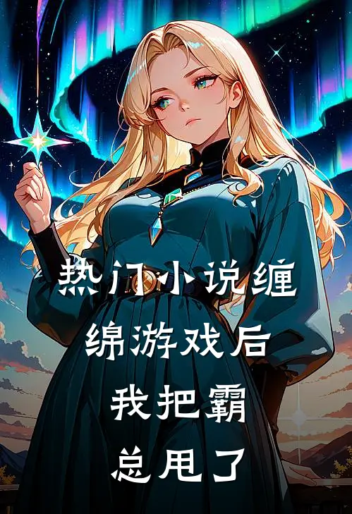 热门缠绵游戏后,我把霸总甩了全文阅读