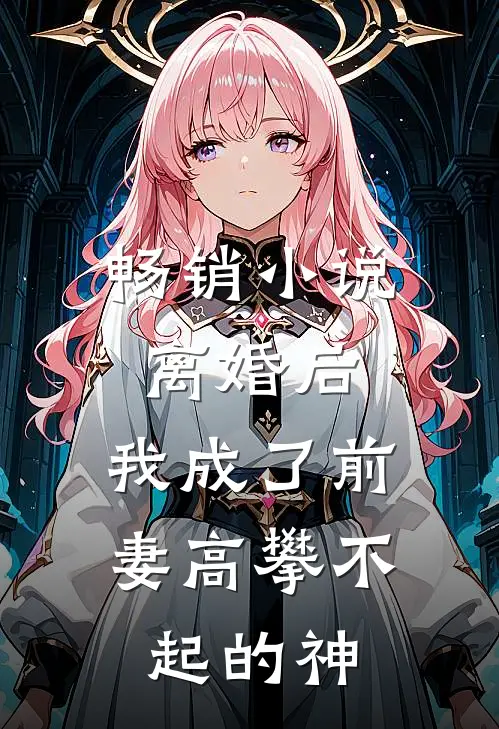 畅销离婚后,我成了前妻高攀不起的神仙