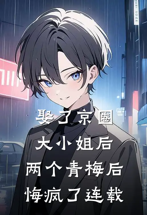 娶了京圈大小姐后,两个青梅后悔疯了连载