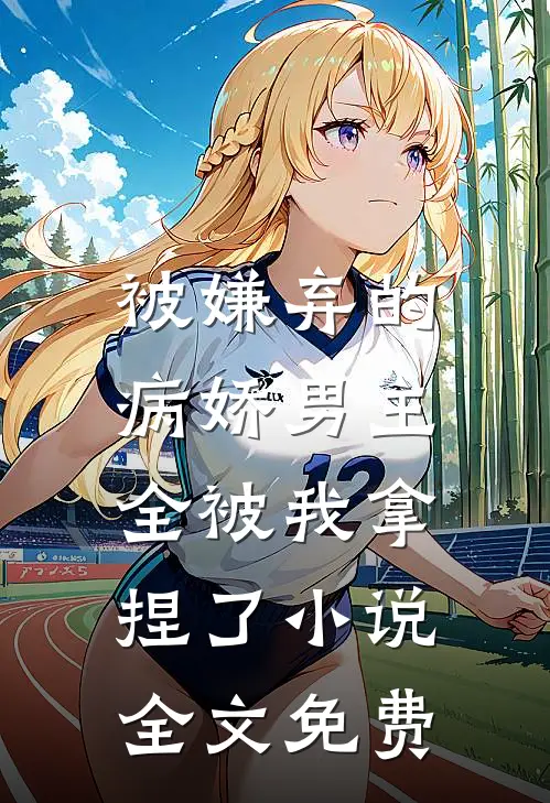 被嫌弃的病娇男主,全被我拿捏了全文免费观看