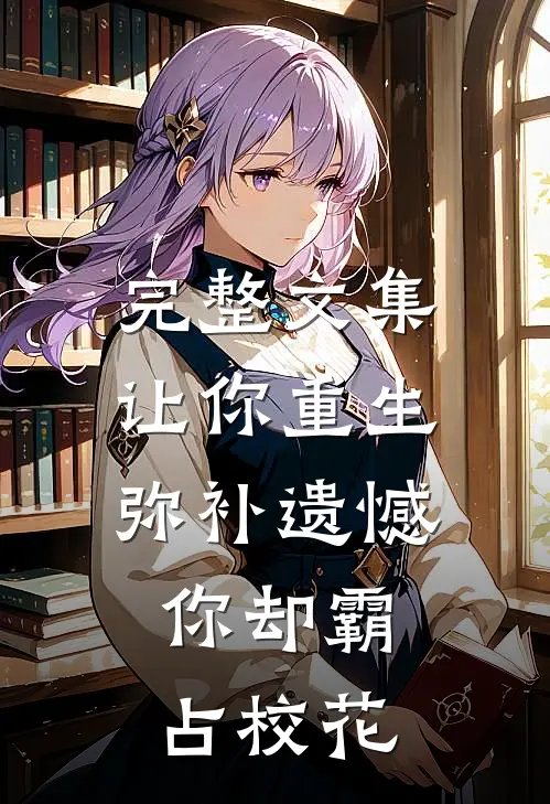 完整文集让你重生弥补遗憾,你却霸占校花的女主