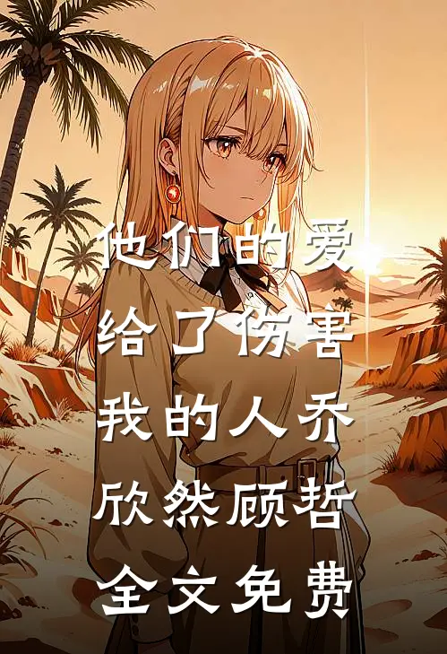 他们的爱,给了伤害我的人乔欣然顾哲全文免费观看