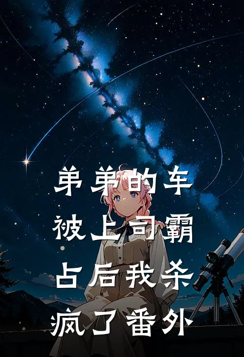 弟弟的车被上司霸占后我杀疯了番外