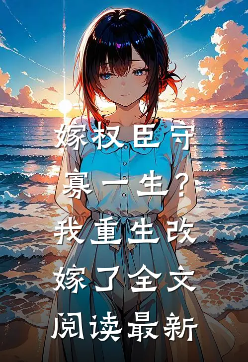 嫁权臣守寡一生？我重生改嫁了全文阅读最新