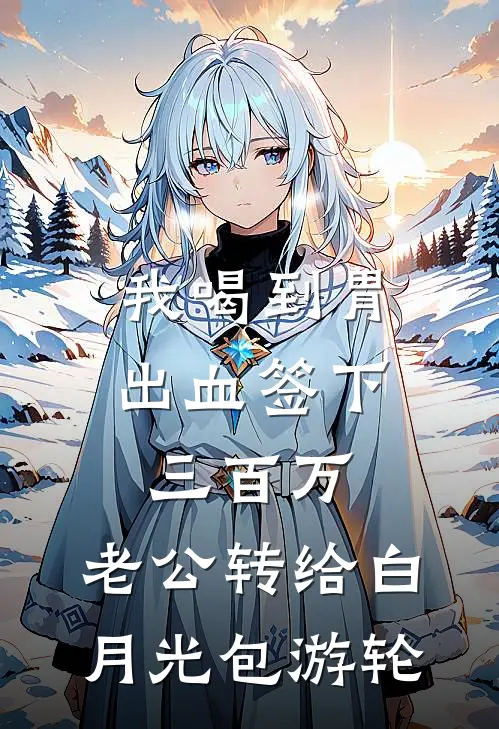 我喝到胃出血签下三百万，老公转给白月光包游轮