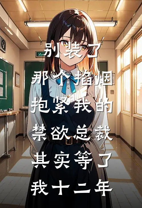 别装了，那个掐烟抱紧我的禁欲总裁，其实等了我十二年
