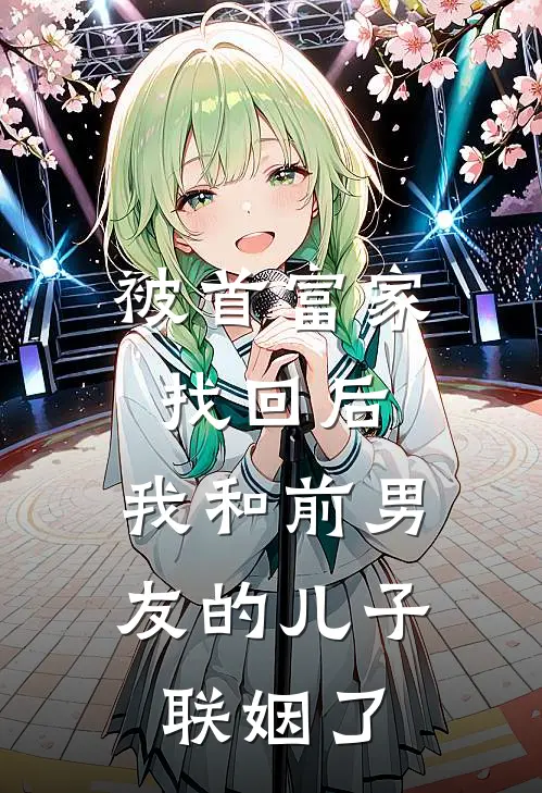 被首富家找回后,我和前男友的儿子联姻了