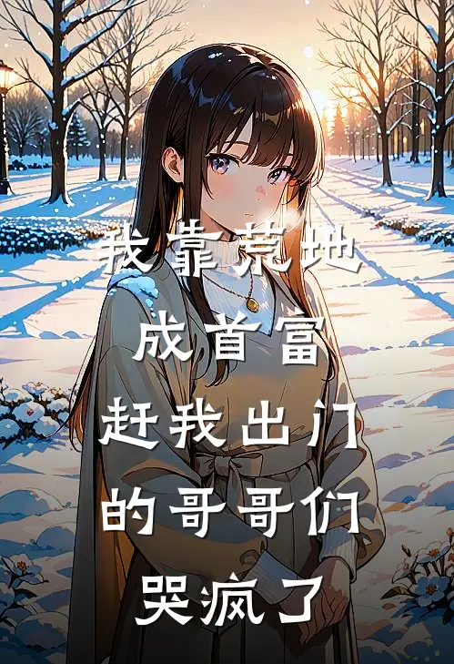 我靠荒地成首富，赶我出门的哥哥们哭疯了