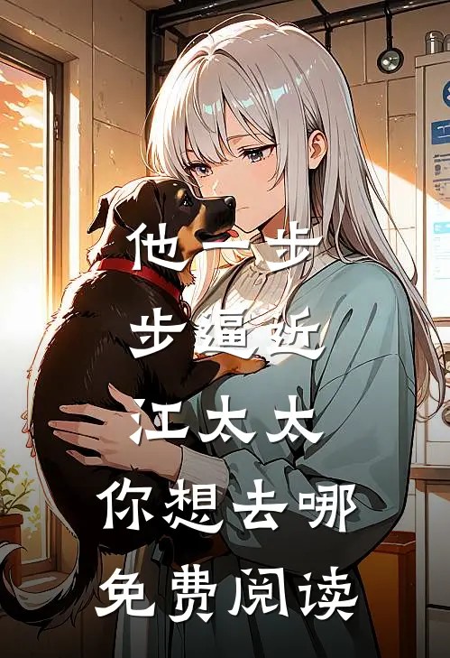 他一步步逼近：江太太，你想去哪免费阅读