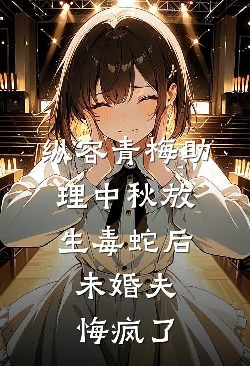 纵容青梅助理中秋放生毒蛇后，未婚夫悔疯了