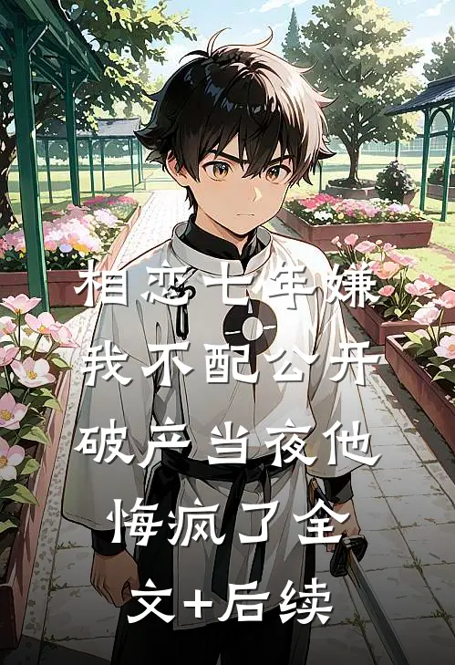 相恋七年嫌我不配公开，破产当夜他悔疯了全文+后续
