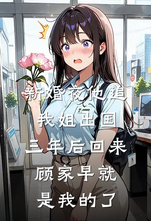 新婚夜他追我姐出国，三年后回来，顾家早就是我的了