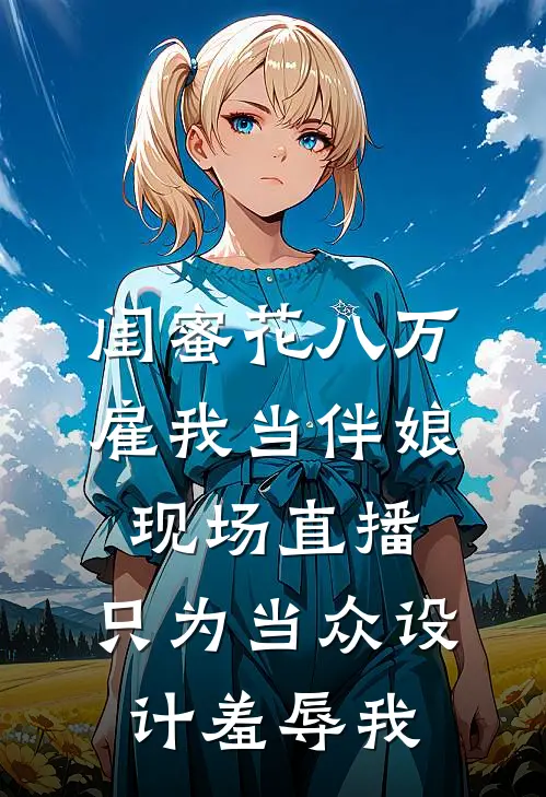 闺蜜花八万雇我当伴娘，现场直播，只为当众设计羞辱我