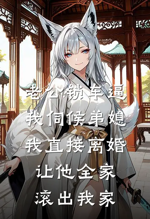 老公锁车逼我伺候弟媳，我直接离婚让他全家滚出我家