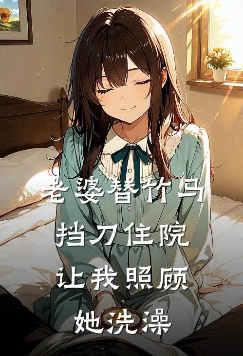 老婆替竹马挡刀住院,让我照顾她洗澡