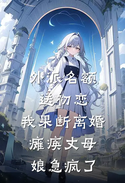 外派名额送初恋，我果断离婚，瘫痪丈母娘急疯了