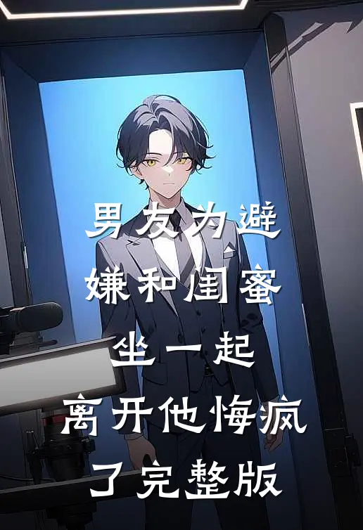 男友为避嫌和闺蜜坐一起,离开他悔疯了完整版观看