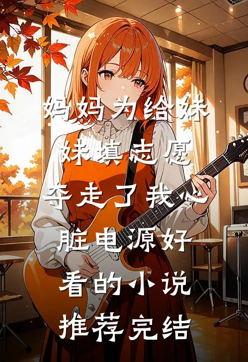 妈妈为给妹妹填志愿，夺走了我心脏电源好看的小说推荐完结