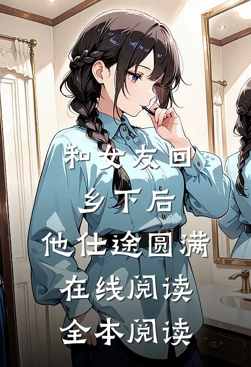和女友回乡下后，他仕途圆满在线阅读全本阅读