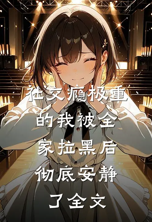 社交瘾极重的我被全家拉黑后,彻底安静了全文免费