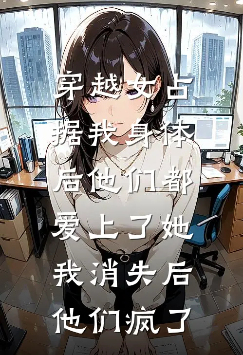 穿越女占据我身体后他们都爱上了她，我消失后他们疯了