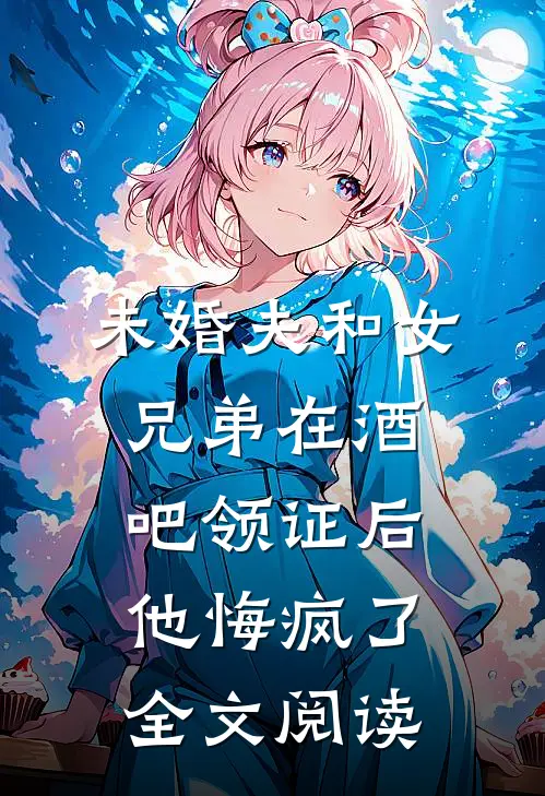未婚夫和女兄弟在酒吧领证后，他悔疯了全文阅读