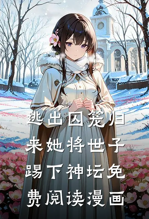 逃出囚笼归来她将世子踢下神坛免费阅读漫画