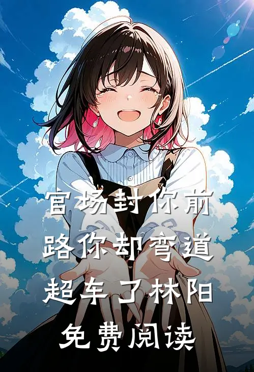 官场封你前路你却弯道超车了林阳免费阅读